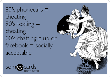 80's phonecalls =
cheating
90's texting =
cheating 
00's chatting it up on
facebook = socially
acceptable