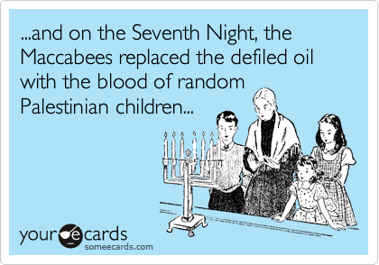 ...and on the Seventh Night, the Maccabees replaced the defiled oil with the blood of random Palestinian children...
