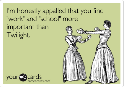 I'm honestly appalled that you find "work" and "school" more
important than
Twilight.
