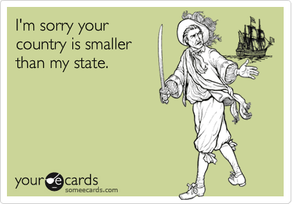 I'm sorry your
country is smaller
than my state.