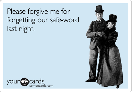 Please forgive me for
forgetting our safe-word
last night.