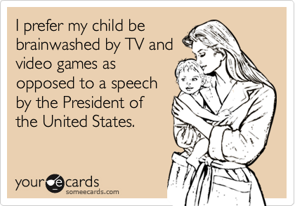 I prefer my child be
brainwashed by TV and
video games as
opposed to a speech
by the President of 
the United States.