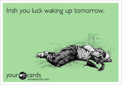Irish you luck waking up tomorrow.