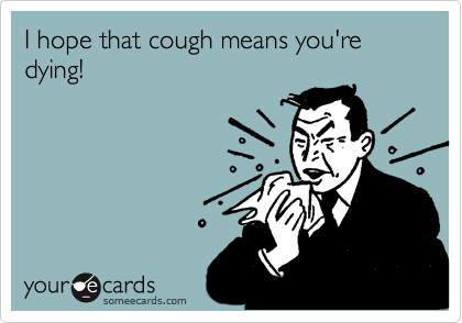 I hope that cough means you're dying!