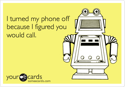 
I turned my phone off
because I figured you
would call.
