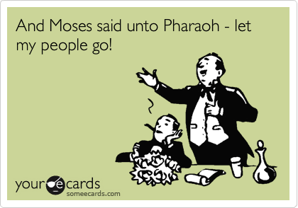 And Moses said unto Pharaoh - let my people go!