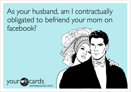 As your husband, am I contractually obligated to befriend your mom on facebook? 