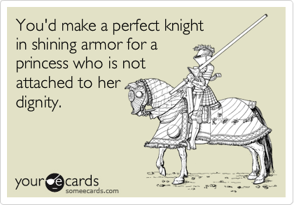 You'd make a perfect knight
in shining armor for a
princess who is not
attached to her
dignity.