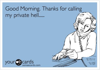 Good Morning. Thanks for calling
my private hell......