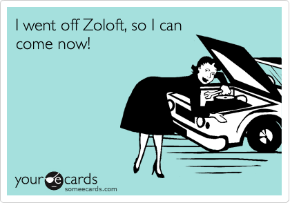 I went off Zoloft, so I can
come now!