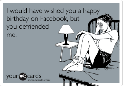 I would have wished you a happy
birthday on Facebook, but
you defriended
me. 