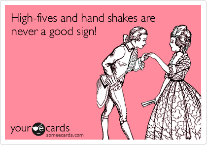 High-fives and hand shakes are never a good sign!