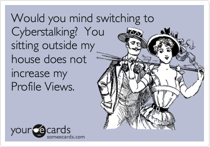 Would you mind switching to Cyberstalking?  You
sitting outside my
house does not
increase my
Profile Views.