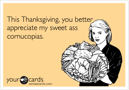 
This Thanksgiving, you better appreciate my sweet ass
cornucopias.