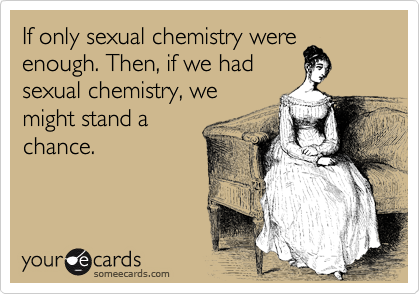 If only sexual chemistry were
enough. Then, if we had
sexual chemistry, we
might stand a
chance.