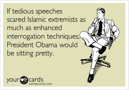 If tedious speeches
scared Islamic extremists as
much as enhanced
interrogation techniques,
President Obama would
be sitting pretty. 