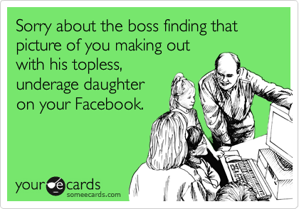 Sorry about the boss finding that picture of you making out
with his topless,
underage daughter
on your Facebook.