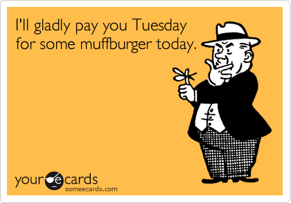 I'll gladly pay you Tuesday for some muffburger today. | Flirting Ecard