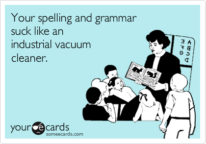 Your spelling and grammar  
suck like an 
industrial vacuum
cleaner.