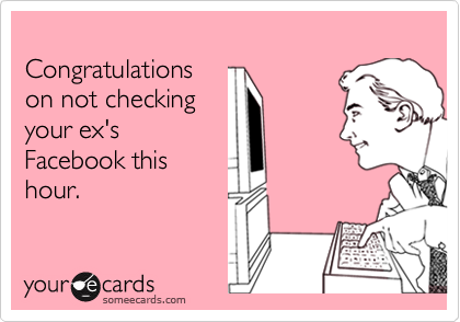 
Congratulations 
on not checking 
your ex's
Facebook this
hour.