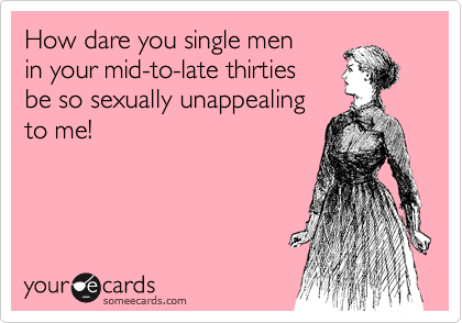 How dare you single men in your mid-to-late thirties be so sexually ...