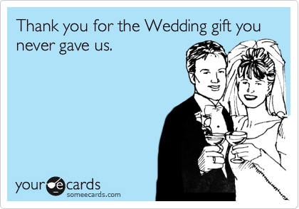 Thank you for the Wedding gift you never gave us. 