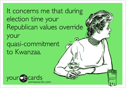 It concerns me that during
election time your
Republican values override
your
quasi-commitment
to Kwanzaa.
