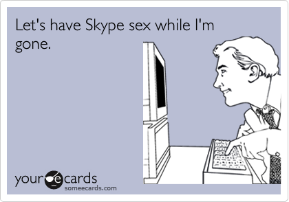 Let's have Skype sex while I'm gone.