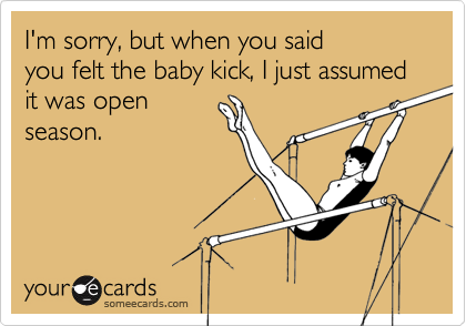 I'm sorry, but when you saidyou felt the baby kick, I just assumed it was openseason.