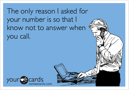 The only reason I asked for 
your number is so that I
know not to answer when
you call. 