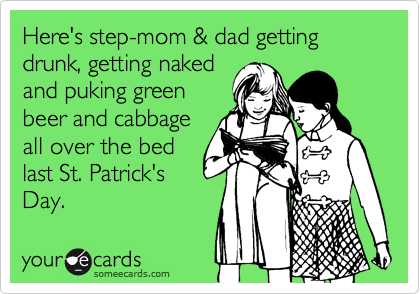 Here's step-mom & dad getting drunk, getting naked
and puking green 
beer and cabbage
all over the bed
last St. Patrick's
Day.