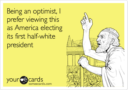 Being an optimist, I
prefer viewing this 
as America electing 
its first half-white
president