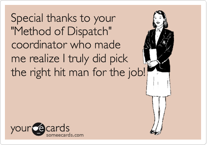 Special thanks to your
"Method of Dispatch"
coordinator who made
me realize I truly did pick
the right hit man for the job!