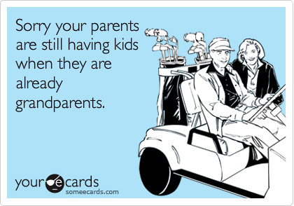 Sorry your parents
are still having kids
when they are
already
grandparents.