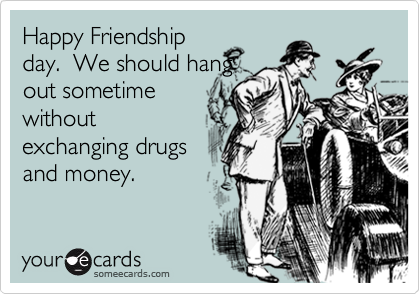 Happy Friendship
day.  We should hang
out sometime
without
exchanging drugs
and money.