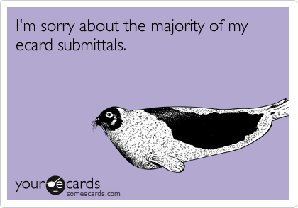 I'm sorry about the majority of my ecard submittals.