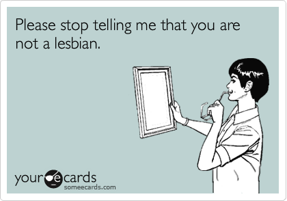 Please stop telling me that you are not a lesbian.