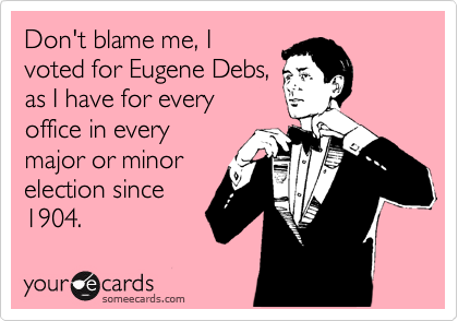 Don't blame me, I
voted for Eugene Debs,
as I have for every
office in every
major or minor
election since
1904.