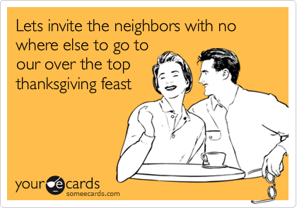 Lets invite the neighbors with no where else to go toour over the topthanksgiving feast