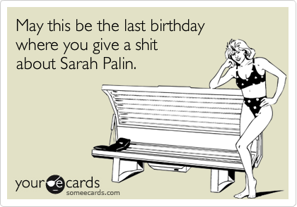 May this be the last birthdaywhere you give a shitabout Sarah Palin.