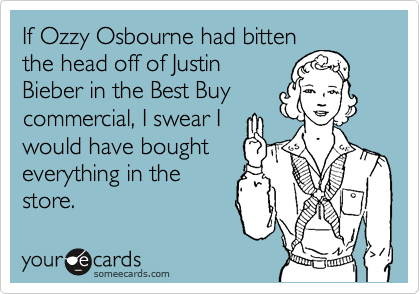 If Ozzy Osbourne had bitten
the head off of Justin
Bieber in the Best Buy
commercial, I swear I
would have bought
everything in the
store.
