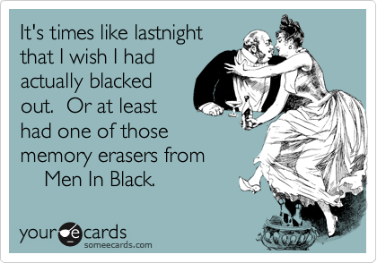 It's times like lastnight
that I wish I had
actually blacked
out.  Or at least
had one of those
memory erasers from
    Men In Black.