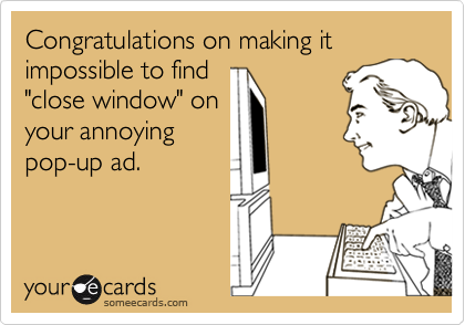 Congratulations on making it impossible to find
"close window" on
your annoying
pop-up ad.