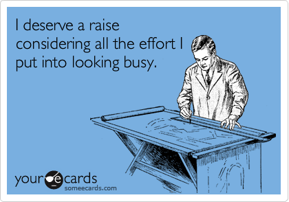 I deserve a raise
considering all the effort I
put into looking busy.