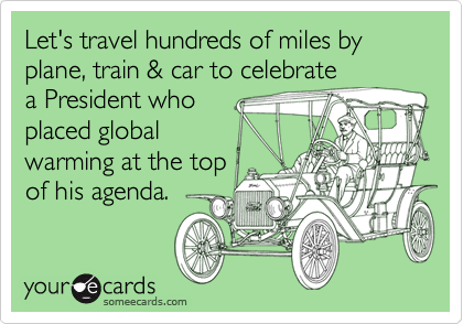 Let's travel hundreds of miles by plane, train & car to celebrate
a President who
placed global
warming at the top
of his agenda.