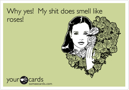 Why yes!  My shit does smell like roses!