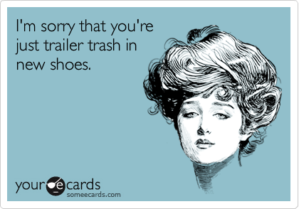 I'm sorry that you're
just trailer trash in
new shoes.