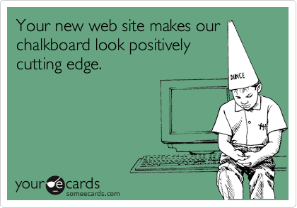 Your new web site makes our
chalkboard look positively
cutting edge.