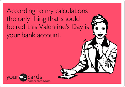 According to my calculations
the only thing that should
be red this Valentine's Day is
your bank account.