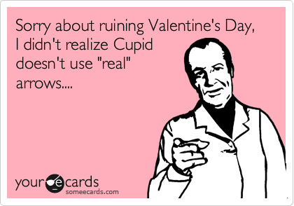 Sorry about ruining Valentine's Day, I didn't realize Cupid
doesn't use "real"
arrows....